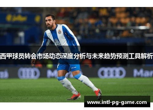 西甲球员转会市场动态深度分析与未来趋势预测工具解析 西甲球员转会市场动态深度分析与未来趋势预测工具解析