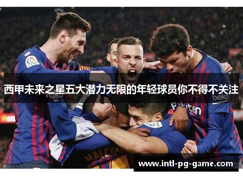 西甲未来之星五大潜力无限的年轻球员你不得不关注 西甲未来之星五大潜力无限的年轻球员你不得不关注
