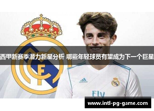 西甲新赛季潜力新星分析 哪些年轻球员有望成为下一个巨星 西甲新赛季潜力新星分析 哪些年轻球员有望成为下一个巨星