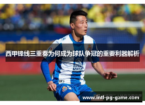 西甲锋线三重奏为何成为球队争冠的重要利器解析 西甲锋线三重奏为何成为球队争冠的重要利器解析