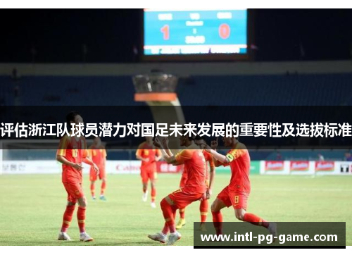 评估浙江队球员潜力对国足未来发展的重要性及选拔标准