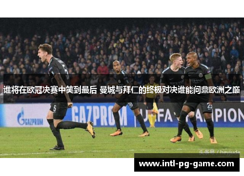 谁将在欧冠决赛中笑到最后 曼城与拜仁的终极对决谁能问鼎欧洲之巅 谁将在欧冠决赛中笑到最后 曼城与拜仁的终极对决谁能问鼎欧洲之巅
