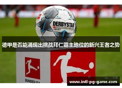 德甲是否能涌现出挑战拜仁霸主地位的新兴王者之势 德甲是否能涌现出挑战拜仁霸主地位的新兴王者之势