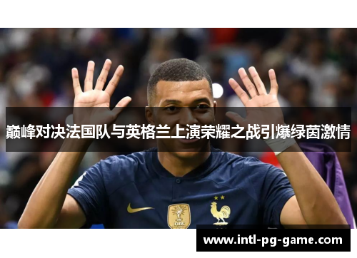巅峰对决法国队与英格兰上演荣耀之战引爆绿茵激情 巅峰对决法国队与英格兰上演荣耀之战引爆绿茵激情