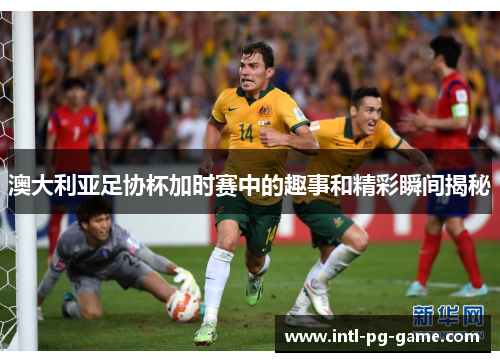 澳大利亚足协杯加时赛中的趣事和精彩瞬间揭秘