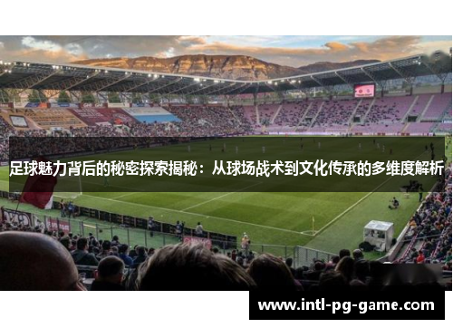 足球魅力背后的秘密探索揭秘：从球场战术到文化传承的多维度解析