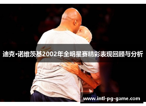 迪克·诺维茨基2002年全明星赛精彩表现回顾与分析