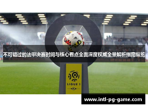 不可错过的法甲决赛时间与核心看点全面深度权威全景解析指南纵览 不可错过的法甲决赛时间与核心看点全面深度权威全景解析指南纵览