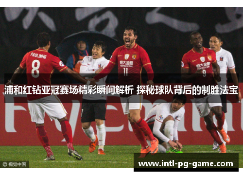 浦和红钻亚冠赛场精彩瞬间解析 探秘球队背后的制胜法宝 浦和红钻亚冠赛场精彩瞬间解析 探秘球队背后的制胜法宝