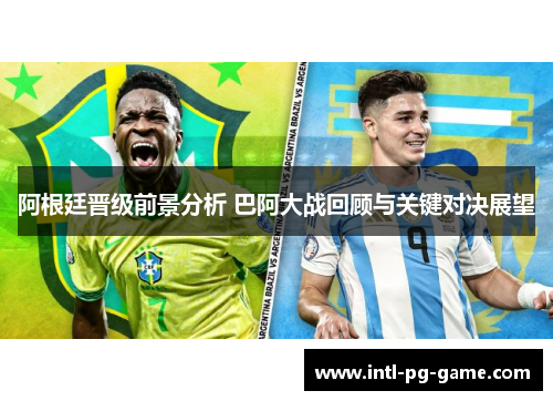 阿根廷晋级前景分析 巴阿大战回顾与关键对决展望 阿根廷晋级前景分析 巴阿大战回顾与关键对决展望