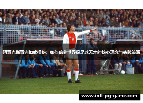阿贾克斯青训模式揭秘:如何培养世界级足球天才的核心理念与实践策略 阿贾克斯青训模式揭秘:如何培养世界级足球天才的核心理念与实践策略