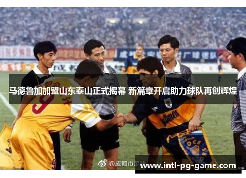 马德鲁加加盟山东泰山正式揭幕 新篇章开启助力球队再创辉煌