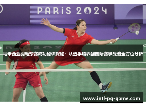 马来西亚羽毛球赛成功秘诀探秘：从选手培养到国际赛事战略全方位分析