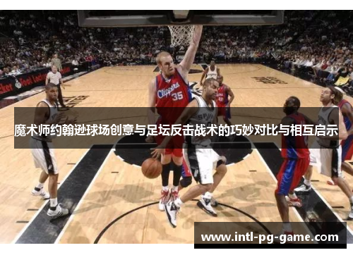 魔术师约翰逊球场创意与足坛反击战术的巧妙对比与相互启示