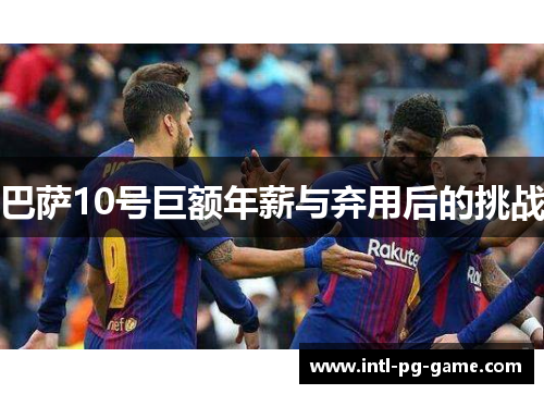 巴萨10号巨额年薪与弃用后的挑战