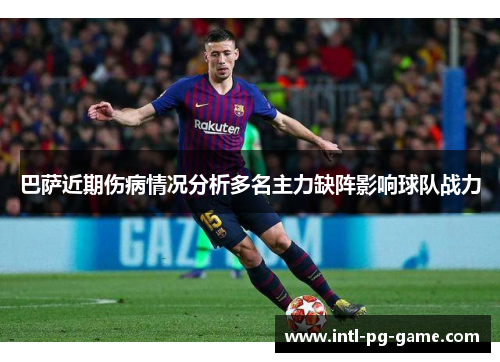 巴萨近期伤病情况分析多名主力缺阵影响球队战力