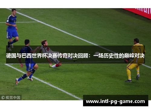 德国与巴西世界杯决赛传奇对决回顾：一场历史性的巅峰对决