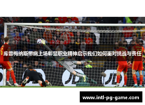 库普梅纳斯带病上场彰显职业精神启示我们如何面对挑战与责任