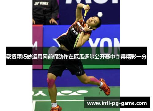 戴资颖巧妙运用网前假动作在厄瓜多尔公开赛中夺得精彩一分