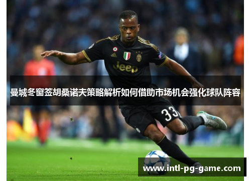 曼城冬窗签胡桑诺夫策略解析如何借助市场机会强化球队阵容