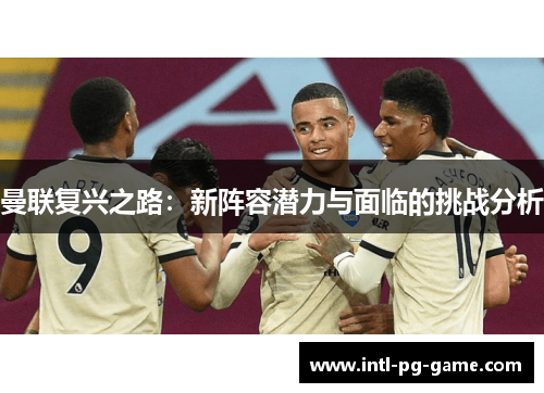 曼联复兴之路：新阵容潜力与面临的挑战分析