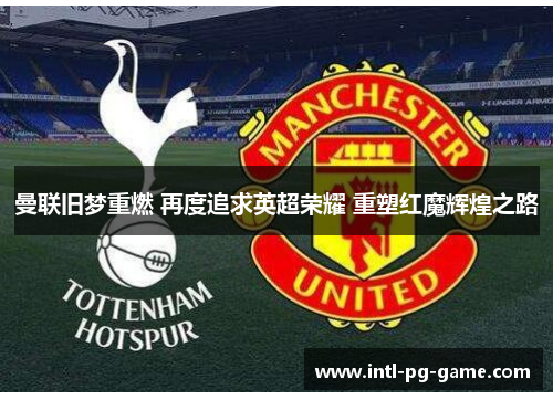 曼联旧梦重燃 再度追求英超荣耀 重塑红魔辉煌之路