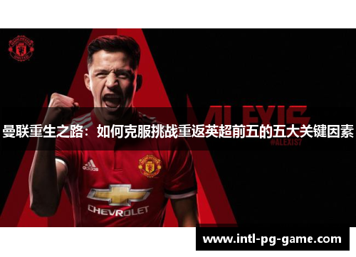 曼联重生之路:如何克服挑战重返英超前五的五大关键因素 曼联重生之路:如何克服挑战重返英超前五的五大关键因素