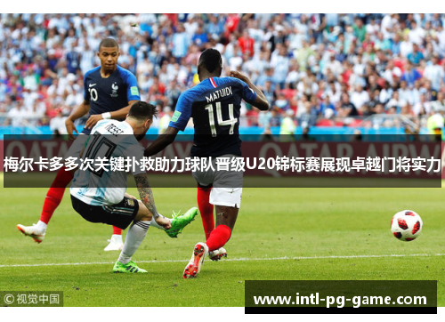 梅尔卡多多次关键扑救助力球队晋级U20锦标赛展现卓越门将实力
