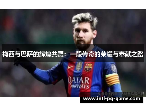 梅西与巴萨的辉煌共舞:一段传奇的荣耀与奉献之路 梅西与巴萨的辉煌共舞:一段传奇的荣耀与奉献之路