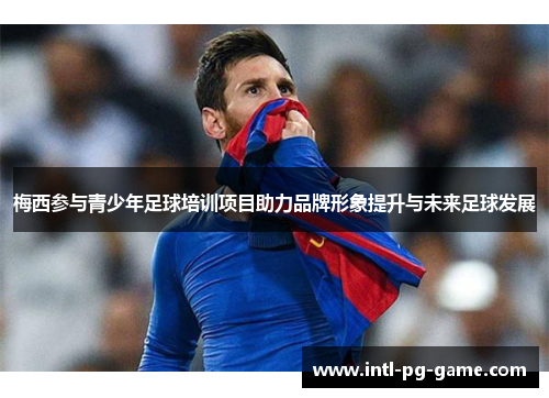 梅西参与青少年足球培训项目助力品牌形象提升与未来足球发展 梅西参与青少年足球培训项目助力品牌形象提升与未来足球发展