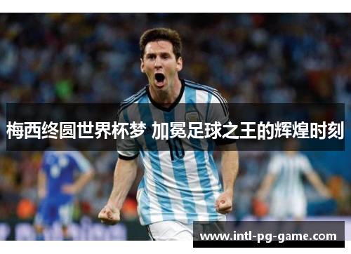 梅西终圆世界杯梦 加冕足球之王的辉煌时刻