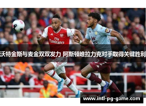 沃特金斯与麦金双双发力 阿斯顿维拉力克对手取得关键胜利