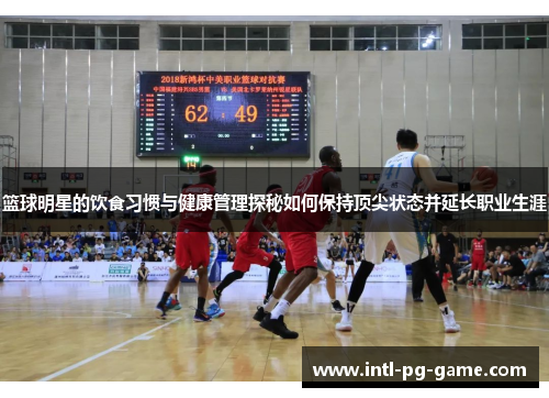 篮球明星的饮食习惯与健康管理探秘如何保持顶尖状态并延长职业生涯 篮球明星的饮食习惯与健康管理探秘如何保持顶尖状态并延长职业生涯
