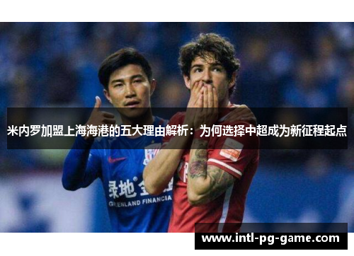 米内罗加盟上海海港的五大理由解析：为何选择中超成为新征程起点