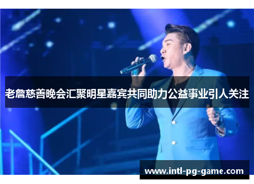 老詹慈善晚会汇聚明星嘉宾共同助力公益事业引人关注