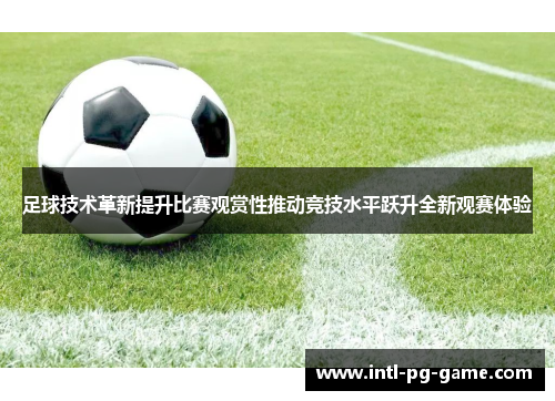 足球技术革新提升比赛观赏性推动竞技水平跃升全新观赛体验