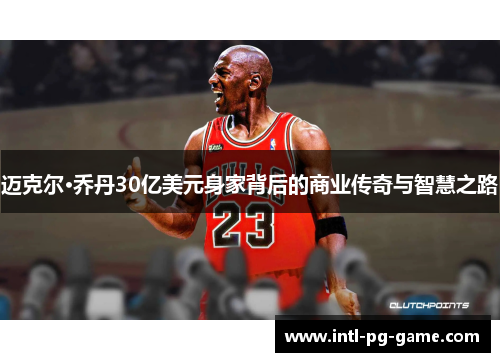 迈克尔·乔丹30亿美元身家背后的商业传奇与智慧之路