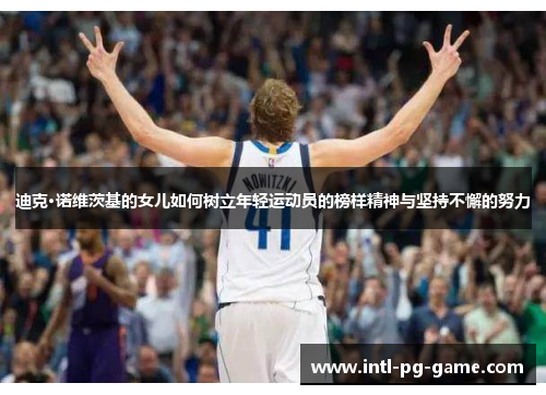 迪克·诺维茨基的女儿如何树立年轻运动员的榜样精神与坚持不懈的努力