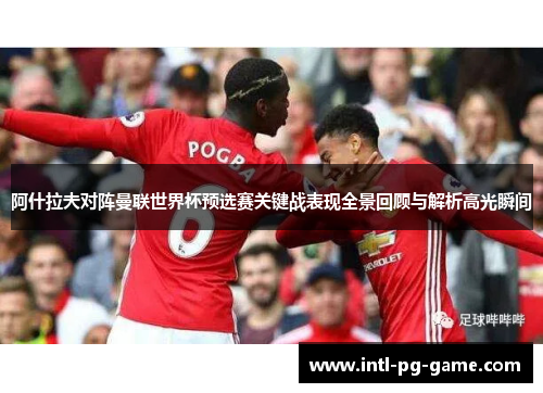 阿什拉夫对阵曼联世界杯预选赛关键战表现全景回顾与解析高光瞬间