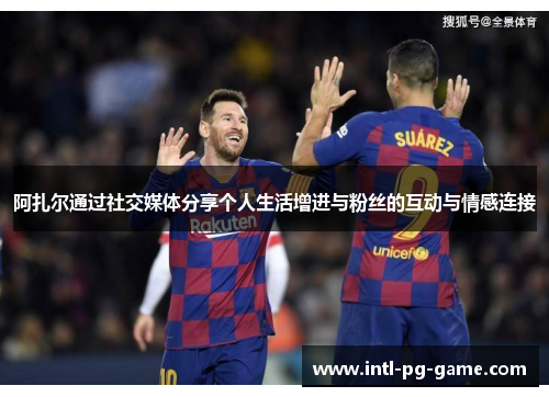 阿扎尔通过社交媒体分享个人生活增进与粉丝的互动与情感连接